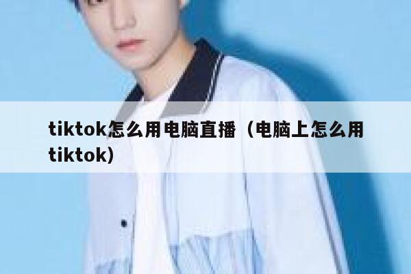 tiktok怎么用电脑直播（电脑上怎么用tiktok） 第1张
