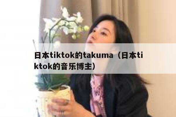 日本tiktok的takuma（日本tiktok的音乐博主） 第1张