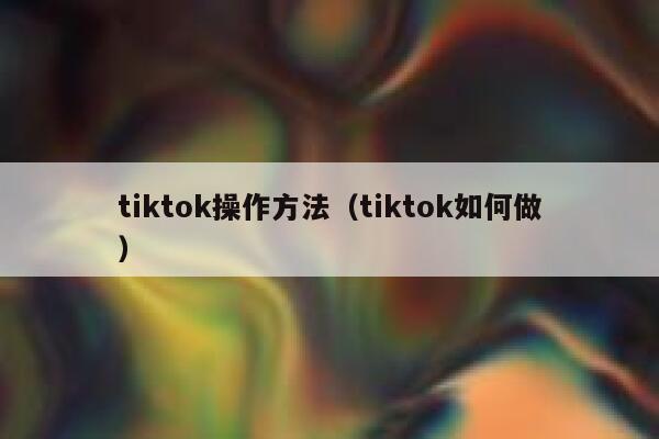 tiktok操作方法(tiktok如何做) 第1张 tiktok操作方法(tiktok如何做) 第1张