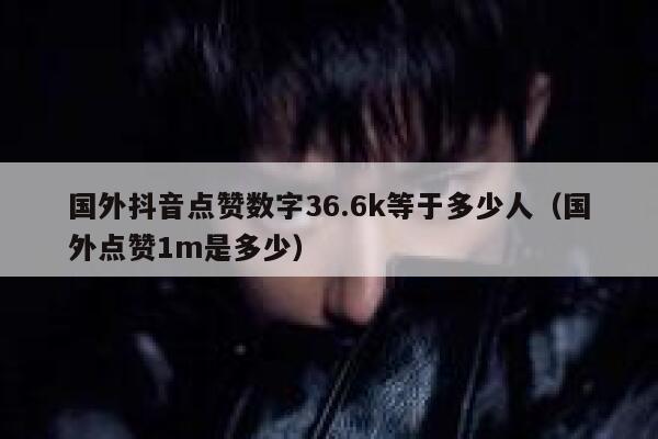 国外抖音点赞数字36.6k等于多少人（国外点赞1m是多少） 第1张