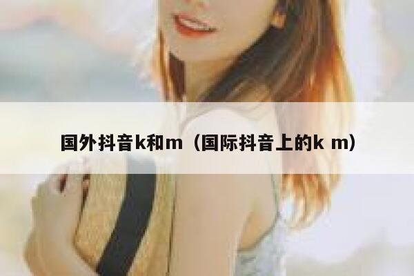 国外抖音k和m（国际抖音上的k m） 第1张