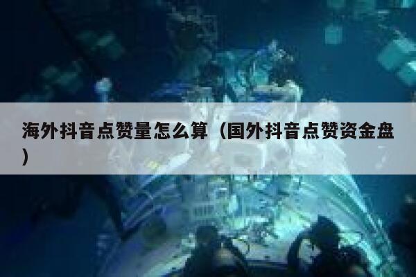 海外抖音点赞量怎么算（国外抖音点赞资金盘） 第1张