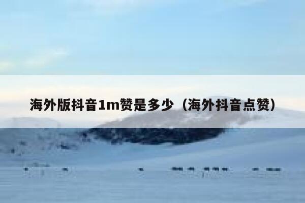 海外版抖音1m赞是多少（海外抖音点赞） 第1张