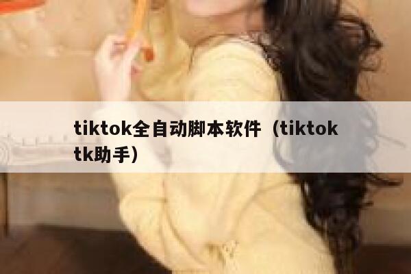 tiktok全自动脚本软件（tiktoktk助手） 第1张