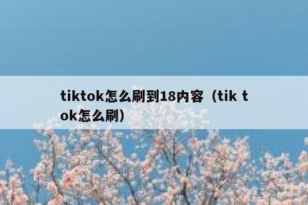 tiktok怎么刷到18内容（tik tok怎么刷） 第1张