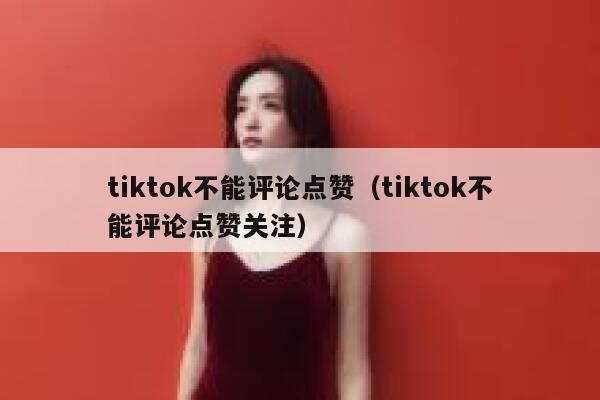 tiktok不能评论点赞（tiktok不能评论点赞关注） 第1张