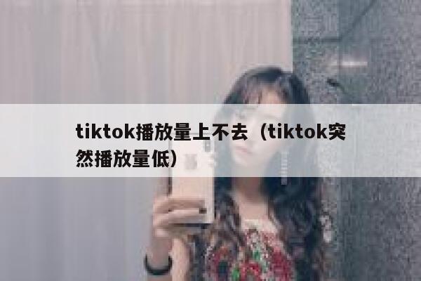 tiktok播放量上不去（tiktok突然播放量低） 第1张
