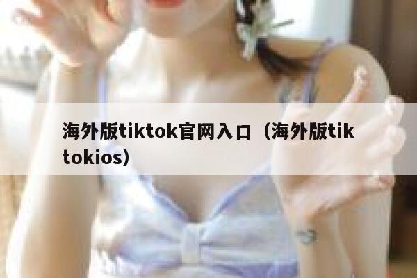 海外版tiktok官网入口（海外版tiktokios） 第1张