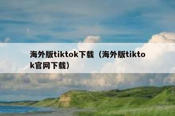 海外版tiktok下载（海外版tiktok官网下载） 第1张