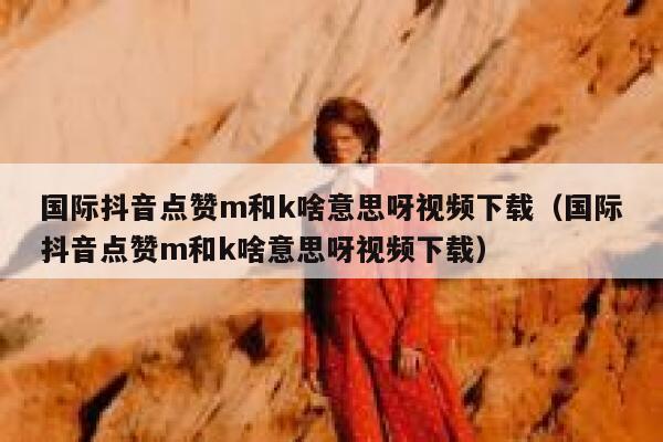 国际抖音点赞m和k啥意思呀视频下载（国际抖音点赞m和k啥意思呀视频下载） 第1张