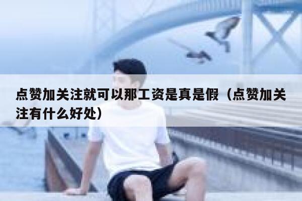 点赞加关注就可以那工资是真是假（点赞加关注有什么好处） 第1张