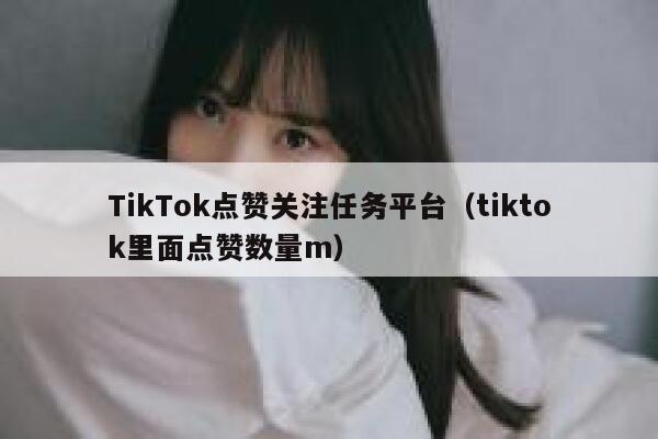 TikTok点赞关注任务平台（tiktok里面点赞数量m） 第1张