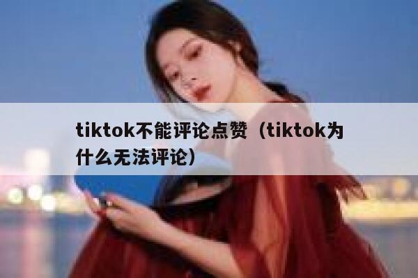 tiktok不能评论点赞（tiktok为什么无法评论） 第1张