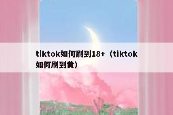 tiktok如何刷到18+（tiktok如何刷到黄） 第1张