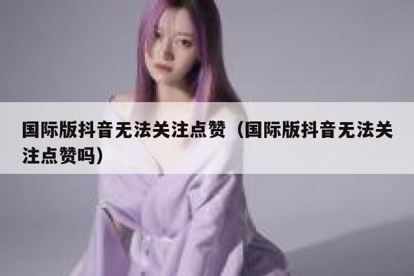国际版抖音无法关注点赞（国际版抖音无法关注点赞吗） 第1张
