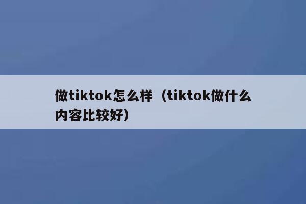 做tiktok怎么样（tiktok做什么内容比较好） 第1张