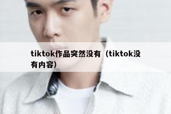 tiktok作品突然没有（tiktok没有内容） 第1张