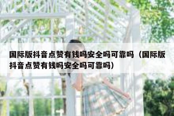 国际版抖音点赞有钱吗安全吗可靠吗（国际版抖音点赞有钱吗安全吗可靠吗） 第1张