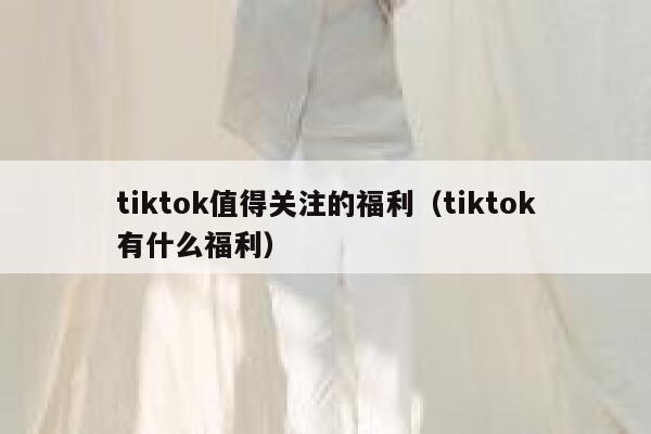 tiktok值得关注的福利（tiktok有什么福利） 第1张