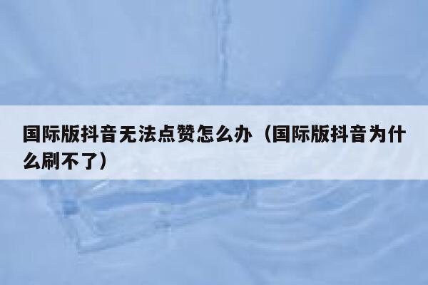 国际版抖音无法点赞怎么办（国际版抖音为什么刷不了） 第1张