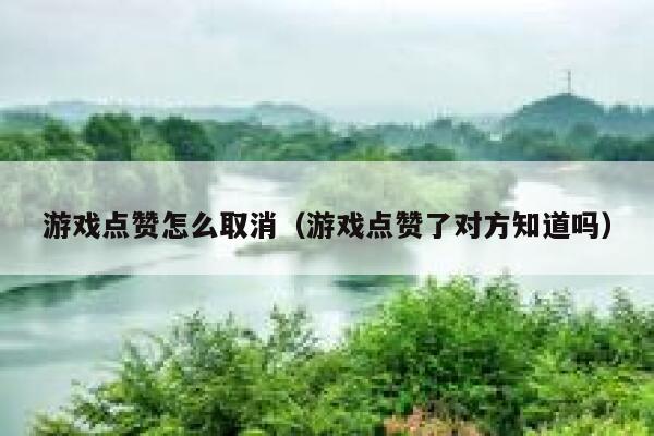 游戏点赞怎么取消（游戏点赞了对方知道吗） 第1张