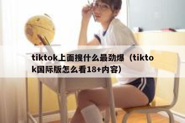 tiktok上面搜什么最劲爆（tiktok国际版怎么看18+内容） 第1张