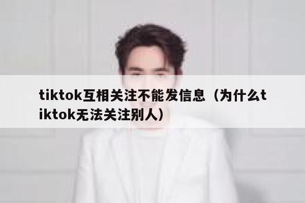 tiktok互相关注不能发信息（为什么tiktok无法关注别人） 第1张