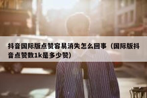 抖音国际版点赞容易消失怎么回事（国际版抖音点赞数1k是多少赞） 第1张