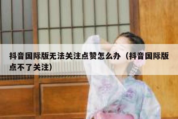 抖音国际版无法关注点赞怎么办（抖音国际版点不了关注） 第1张
