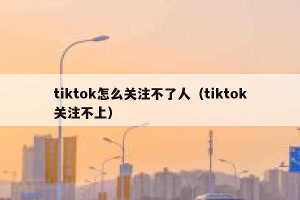 tiktok怎么关注不了人（tiktok关注不上） 第1张