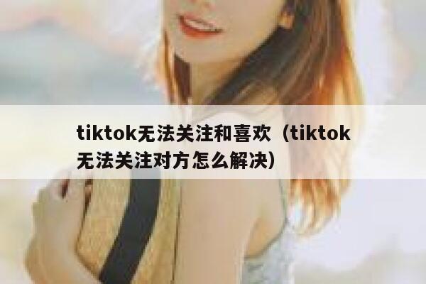tiktok无法关注和喜欢（tiktok无法关注对方怎么解决） 第1张