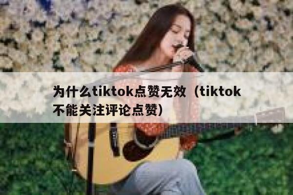为什么tiktok点赞无效（tiktok不能关注评论点赞） 第1张