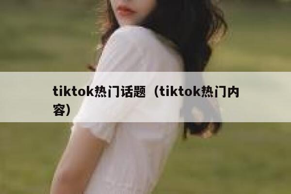 tiktok热门话题（tiktok热门内容） 第1张