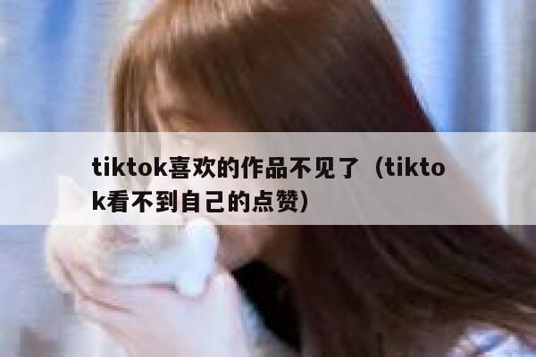 tiktok喜欢的作品不见了（tiktok看不到自己的点赞） 第1张