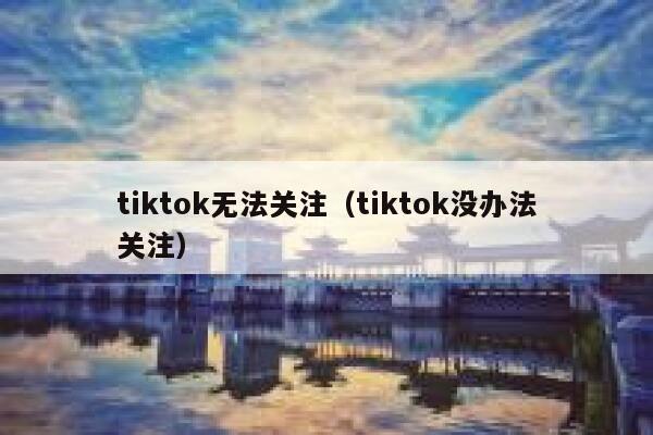tiktok无法关注（tiktok没办法关注） 第1张