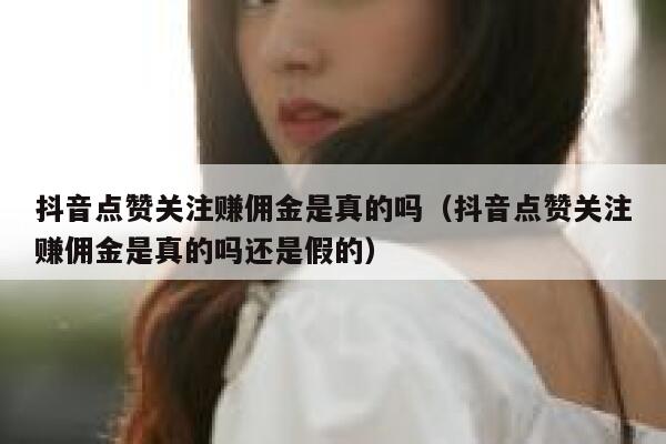 抖音点赞关注赚佣金是真的吗（抖音点赞关注赚佣金是真的吗还是假的） 第1张