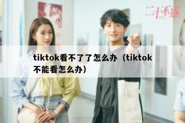 tiktok看不了了怎么办（tiktok不能看怎么办） 第1张