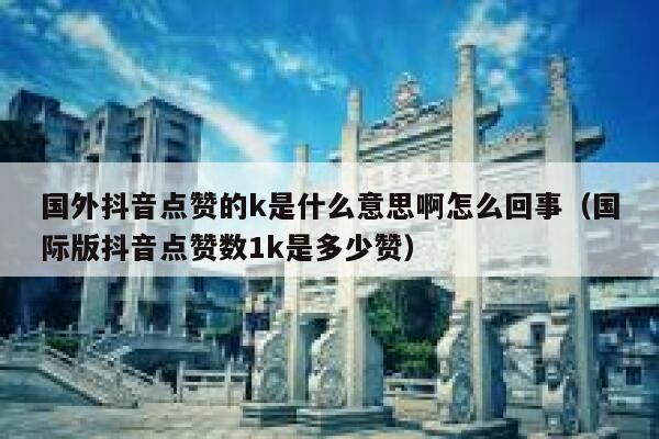 国外抖音点赞的k是什么意思啊怎么回事（国际版抖音点赞数1k是多少赞） 第1张