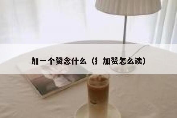 加一个赞念什么（扌加赞怎么读） 第1张