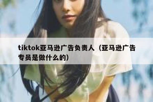 tiktok亚马逊广告负责人（亚马逊广告专员是做什么的） 第1张