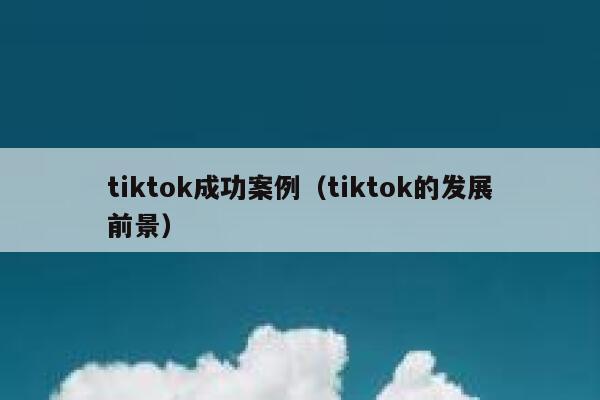 tiktok成功案例（tiktok的发展前景） 第1张