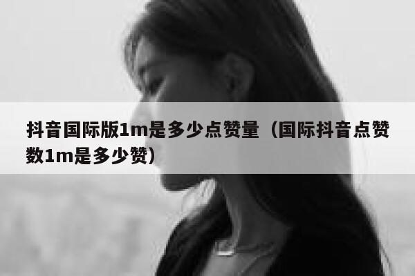抖音国际版1m是多少点赞量（国际抖音点赞数1m是多少赞） 第1张