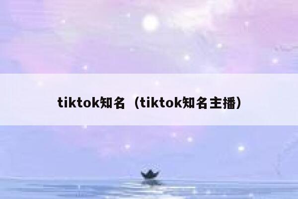 tiktok知名（tiktok知名主播） 第1张
