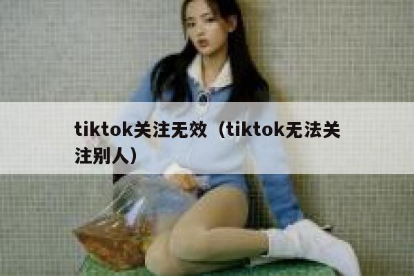 tiktok关注无效（tiktok无法关注别人） 第1张