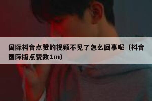 国际抖音点赞的视频不见了怎么回事呢（抖音国际版点赞数1m） 第1张