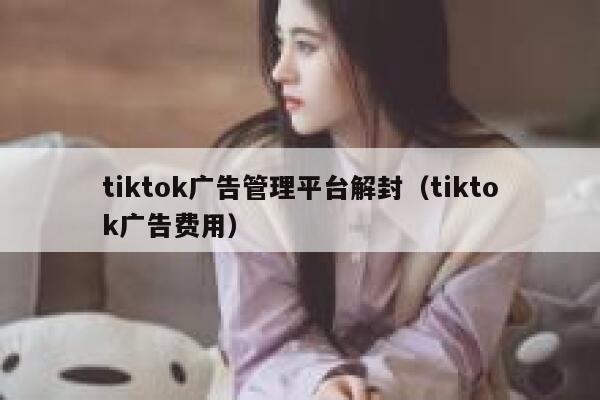 tiktok广告管理平台解封（tiktok广告费用） 第1张
