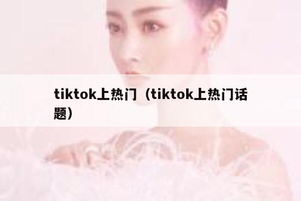 tiktok上热门(tiktok上热门话题) 第1张 tiktok上热门(tiktok上热门话题) 第1张