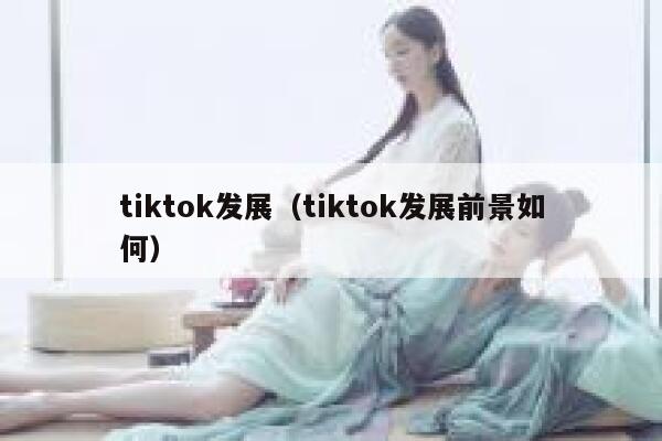 tiktok发展(tiktok发展前景如何) 第1张 tiktok发展(tiktok发展前景如何) 第1张