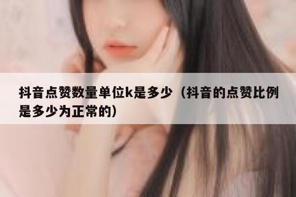 抖音点赞数量单位k是多少(抖音的点赞比例是多少为正常的) 第1张 抖音点赞数量单位k是多少(抖音的点赞比例是多少为正常的) 第1张