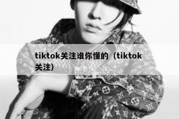 tiktok关注谁你懂的（tiktok 关注） 第1张